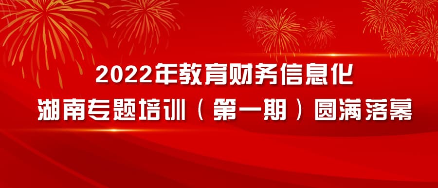 2022年教育财务信息化湖南专题培训（第一期）圆满落幕