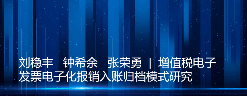 刘稳丰 钟希余 张荣勇| 增值税电子发票电子化报销入账归档模式研究